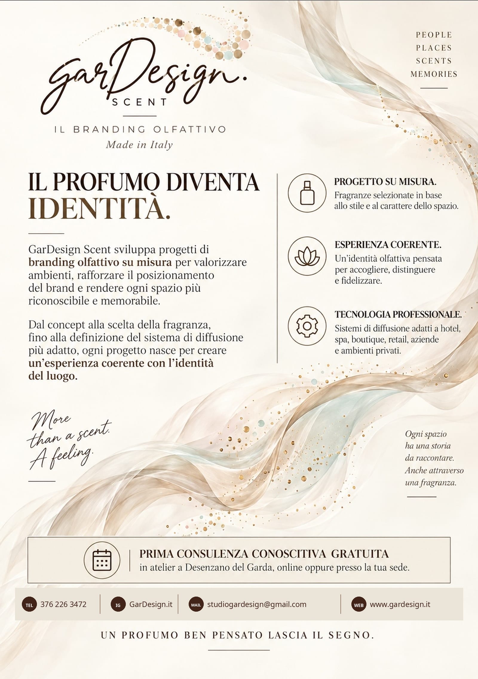 GarDesign Scent, il branding olfattivo Made in Italy. Il profumo diventa identità. GarDesign Scent sviluppa progetti di branding olfattivo su misura per valorizzare ambienti, rafforzare il posizionamento del brand e rendere ogni spazio più riconoscibile e memorabile. Dal concept alla scelta della fragranza, fino alla definizione del sistema di diffusione più adatto, ogni progetto nasce per creare un’esperienza coerente con l’identità del luogo. Progetto su misura: fragranze selezionate in base allo stile e al carattere dello spazio. Esperienza coerente: un’identità olfattiva pensata per accogliere, distinguere e fidelizzare. Tecnologia professionale: sistemi di diffusione adatti a hotel, spa, boutique, retail, aziende e ambienti privati. Prima consulenza conoscitiva gratuita, in atelier a Desenzano del Garda, online oppure presso la tua sede. Telefono 376 226 3472, Instagram GarDesign.it, email studiogardesign@gmail.com, sito www.gardesign.it. Un profumo ben pensato lascia il segno.